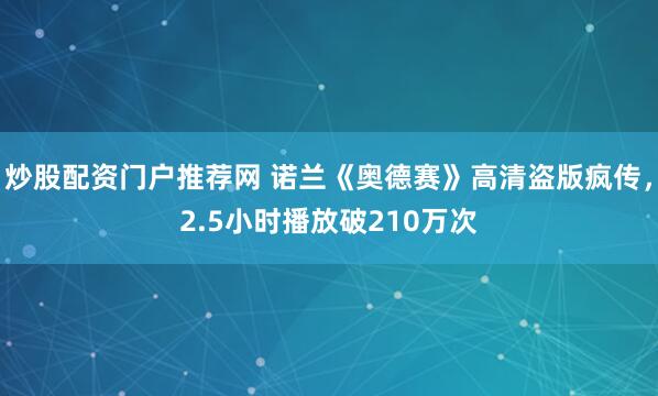炒股配资门户推荐网 诺兰《奥德赛》高清盗版疯传，2.5小时播放破210万次