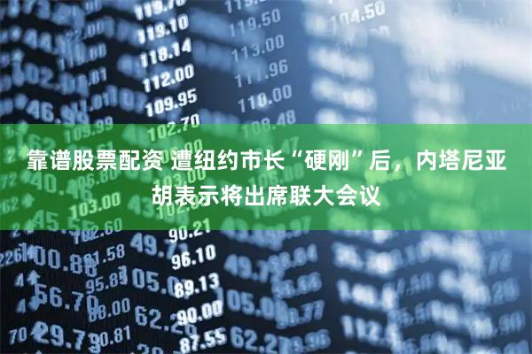 靠谱股票配资 遭纽约市长“硬刚”后，内塔尼亚胡表示将出席联大会议