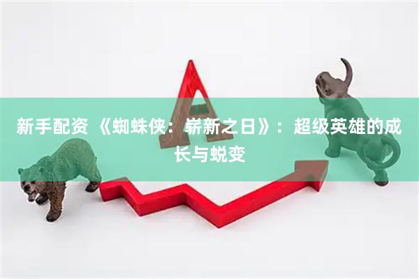 新手配资 《蜘蛛侠：崭新之日》：超级英雄的成长与蜕变