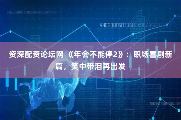 资深配资论坛网 《年会不能停2》：职场喜剧新篇，笑中带泪再出发