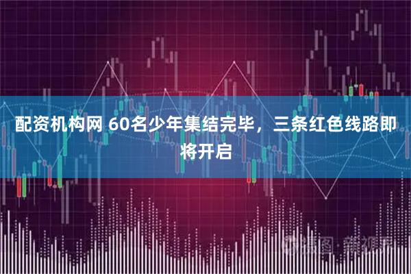 配资机构网 60名少年集结完毕，三条红色线路即将开启
