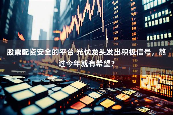 股票配资安全的平台 光伏龙头发出积极信号，熬过今年就有希望？