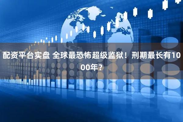 配资平台实盘 全球最恐怖超级监狱!刑期最长有1000年?