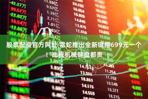 股票配资官方网址 雷蛇推出全新键帽699元一个！比我机械键盘都贵