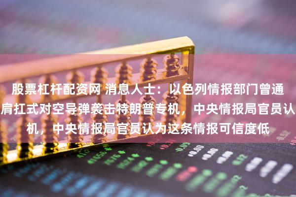 股票杠杆配资网 消息人士：以色列情报部门曾通报美方，伊朗可能用肩扛式对空导弹袭击特朗普专机，中央情报局官员认为这条情报可信度低