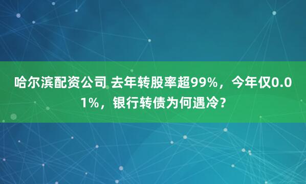 哈尔滨配资公司 去年转股率超99%，今年仅0.01%，银行转债为何遇冷？