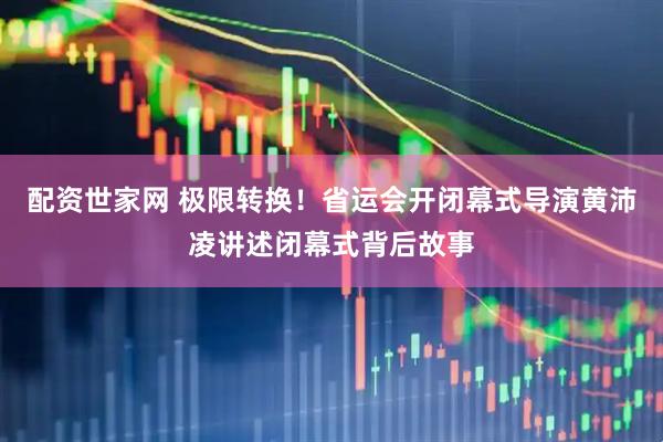 配资世家网 极限转换！省运会开闭幕式导演黄沛凌讲述闭幕式背后故事