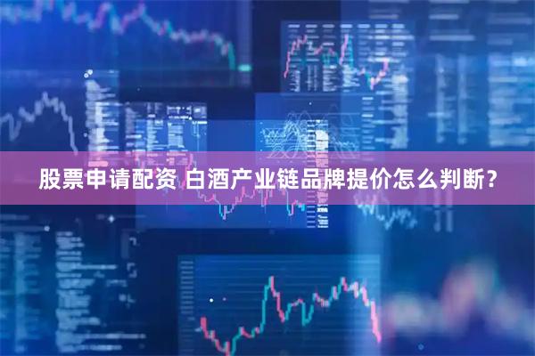 股票申请配资 白酒产业链品牌提价怎么判断？